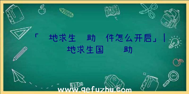 「绝地求生辅助软件怎么开启」|绝地求生国际辅助